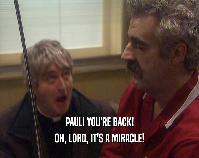 PAUL! YOU'RE BACK! OH, LORD, IT'S A MIRACLE! 