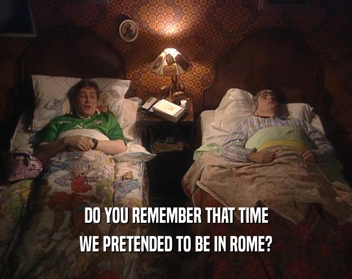 DO YOU REMEMBER THAT TIME WE PRETENDED TO BE IN ROME? 