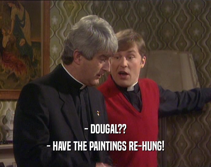 - DOUGAL?? - HAVE THE PAINTINGS RE-HUNG! 