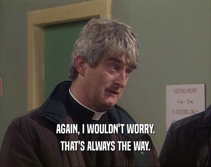 AGAIN, I WOULDN'T WORRY. THAT'S ALWAYS THE WAY. 