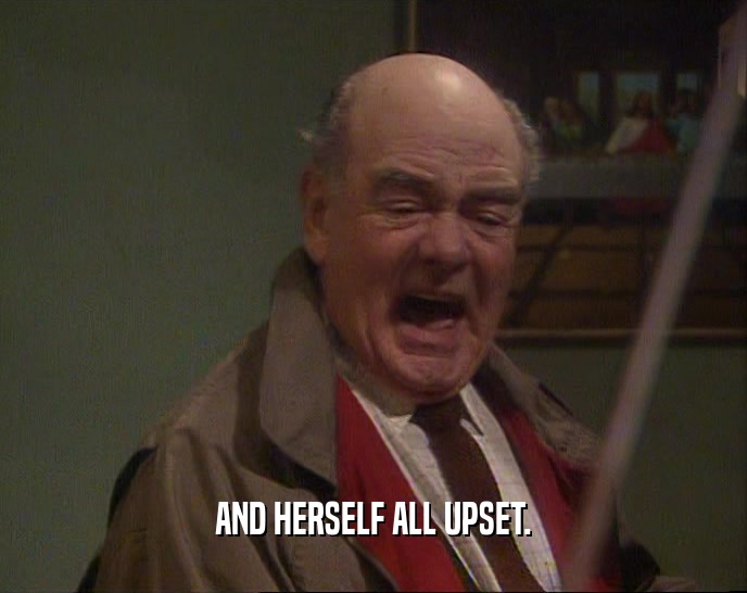 AND HERSELF ALL UPSET.  