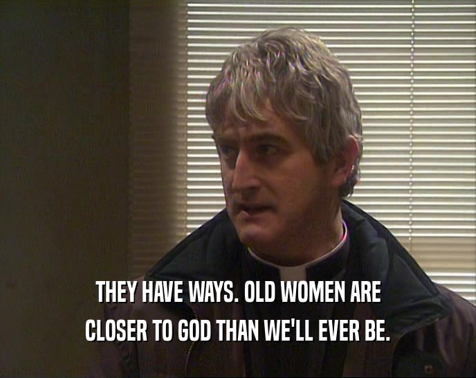THEY HAVE WAYS. OLD WOMEN ARE CLOSER TO GOD THAN WE'LL EVER BE. 