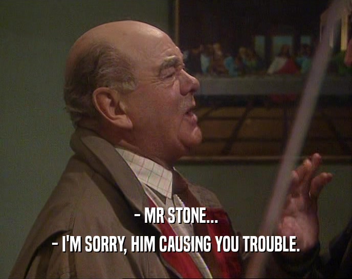 - MR STONE...
 - I'M SORRY, HIM CAUSING YOU TROUBLE.
 