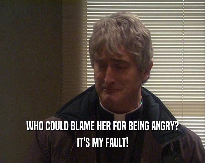 WHO COULD BLAME HER FOR BEING ANGRY? IT'S MY FAULT! 