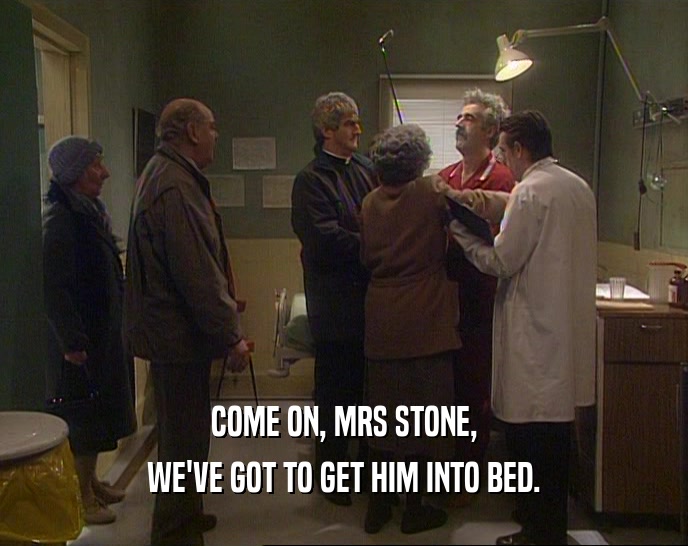 COME ON, MRS STONE,
 WE'VE GOT TO GET HIM INTO BED.
 