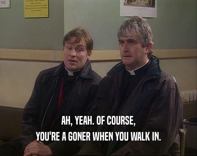 AH, YEAH. OF COURSE, YOU'RE A GONER WHEN YOU WALK IN. 