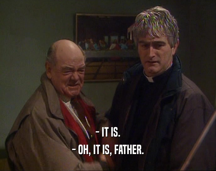 - IT IS. - OH, IT IS, FATHER. 