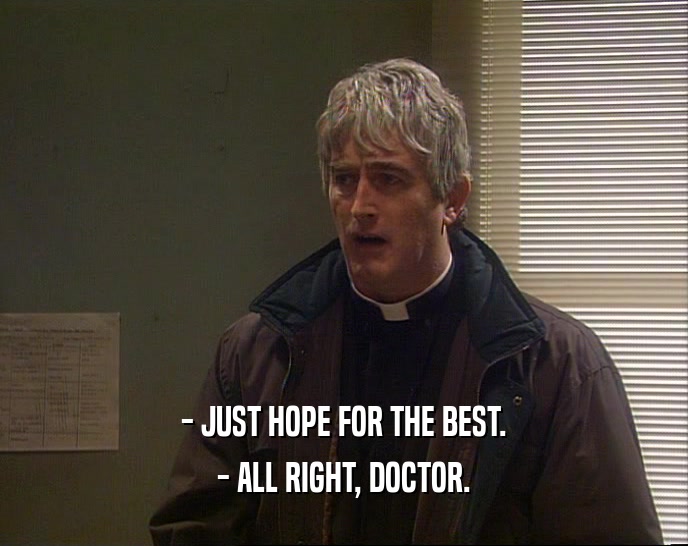 - JUST HOPE FOR THE BEST.
 - ALL RIGHT, DOCTOR.
 