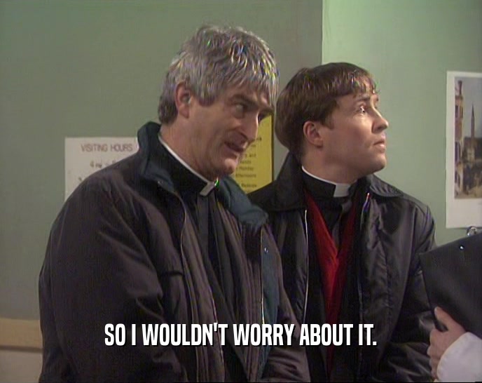 SO I WOULDN'T WORRY ABOUT IT.  