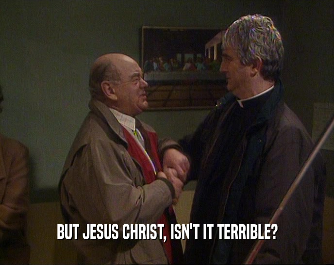 BUT JESUS CHRIST, ISN'T IT TERRIBLE?  