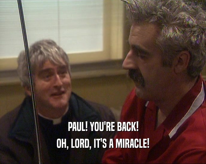 PAUL! YOU'RE BACK! OH, LORD, IT'S A MIRACLE! 