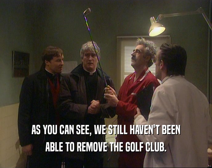 AS YOU CAN SEE, WE STILL HAVEN'T BEEN ABLE TO REMOVE THE GOLF CLUB. 