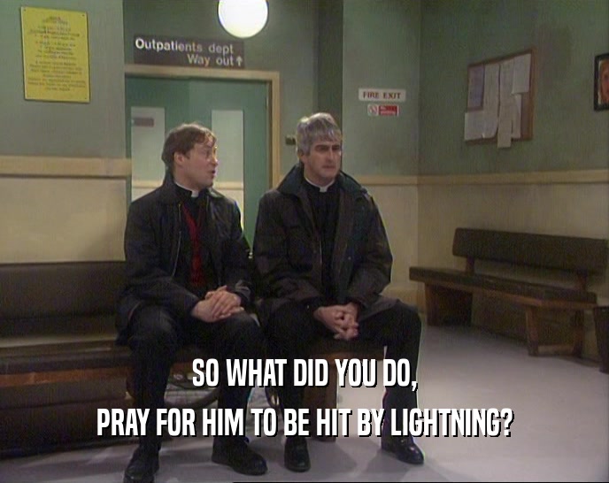 SO WHAT DID YOU DO, PRAY FOR HIM TO BE HIT BY LIGHTNING? 