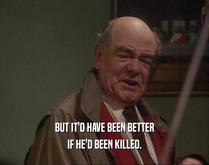 BUT IT'D HAVE BEEN BETTER IF HE'D BEEN KILLED. 