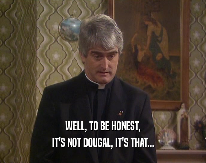 WELL, TO BE HONEST,
 IT'S NOT DOUGAL, IT'S THAT...
 