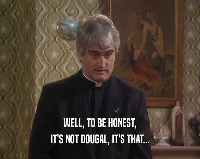 WELL, TO BE HONEST, IT'S NOT DOUGAL, IT'S THAT... 