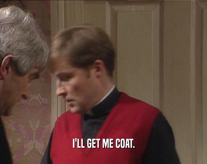 I'LL GET ME COAT.  