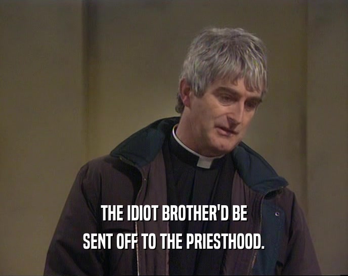 THE IDIOT BROTHER'D BE SENT OFF TO THE PRIESTHOOD. 