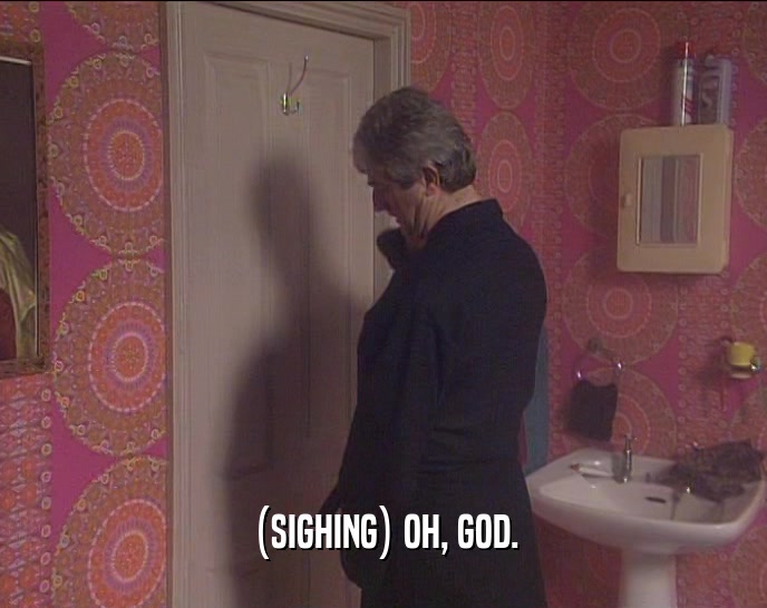 (SIGHING) OH, GOD.  