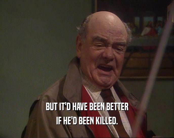 BUT IT'D HAVE BEEN BETTER IF HE'D BEEN KILLED. 