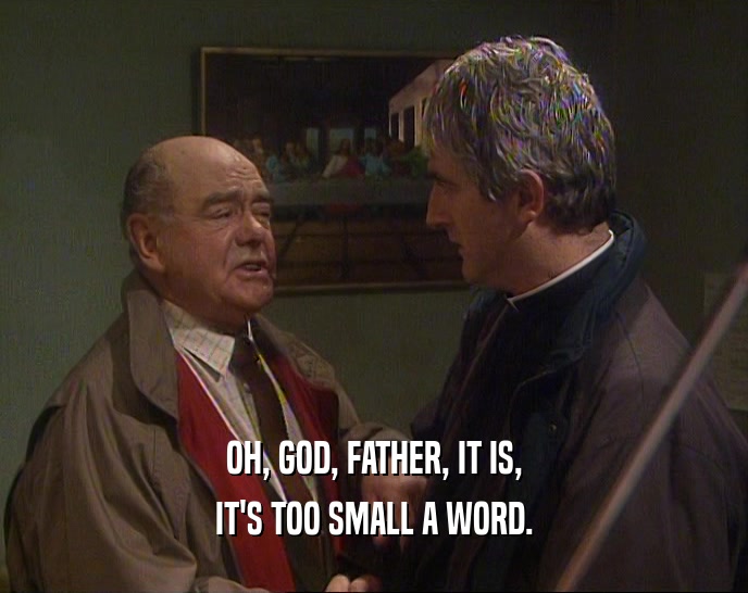 OH, GOD, FATHER, IT IS,
 IT'S TOO SMALL A WORD.
 
