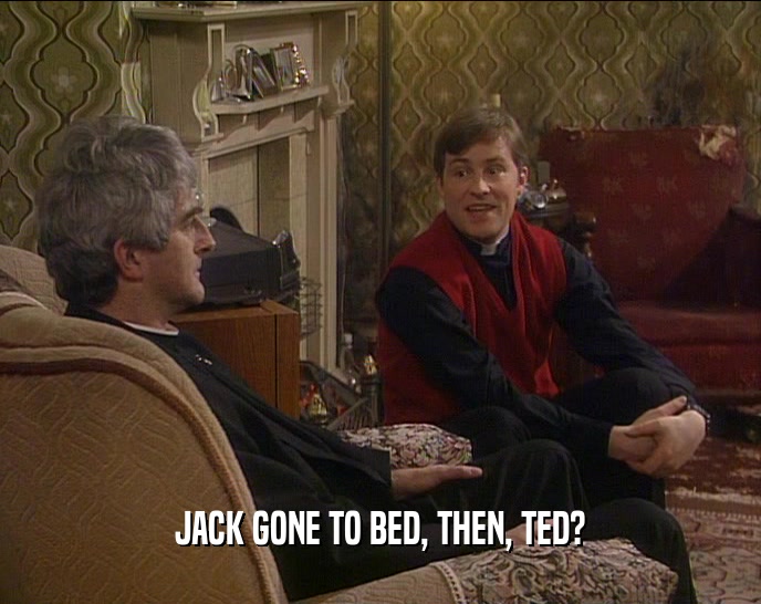 JACK GONE TO BED, THEN, TED?  