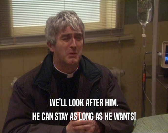 WE'LL LOOK AFTER HIM. HE CAN STAY AS LONG AS HE WANTS! 