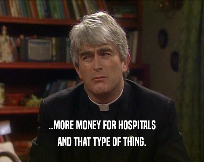 ..MORE MONEY FOR HOSPITALS AND THAT TYPE OF THING. 