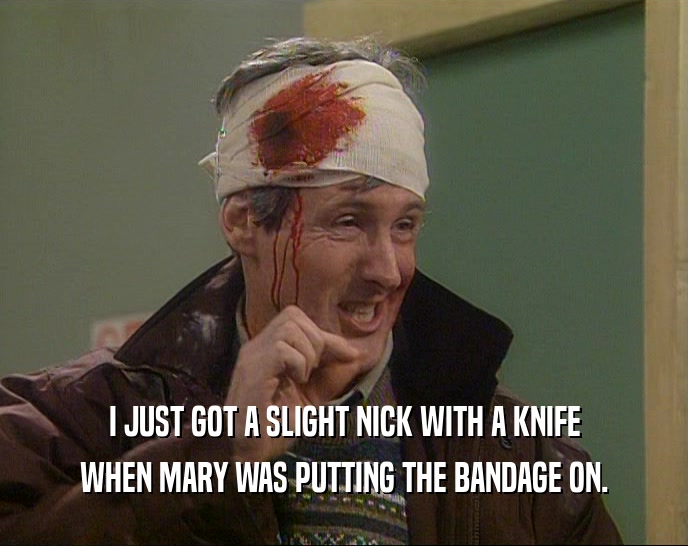 I JUST GOT A SLIGHT NICK WITH A KNIFE WHEN MARY WAS PUTTING THE BANDAGE ON. 