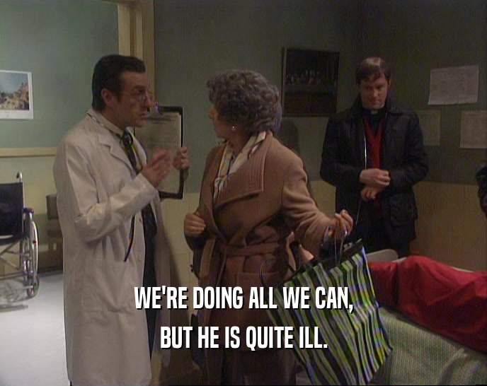 WE'RE DOING ALL WE CAN, BUT HE IS QUITE ILL. 