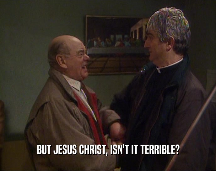 BUT JESUS CHRIST, ISN'T IT TERRIBLE?  