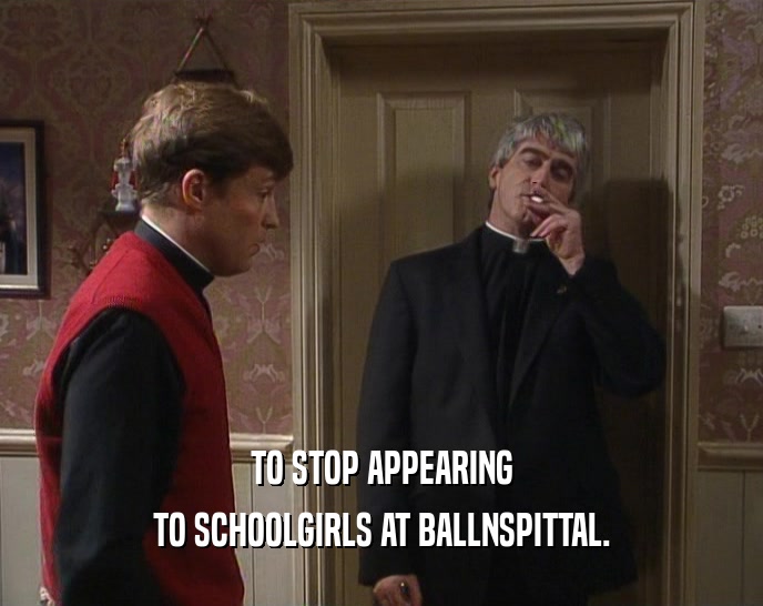 TO STOP APPEARING TO SCHOOLGIRLS AT BALLNSPITTAL. 