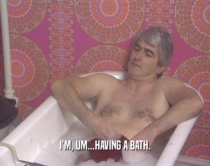 I'M, UM...HAVING A BATH.
  