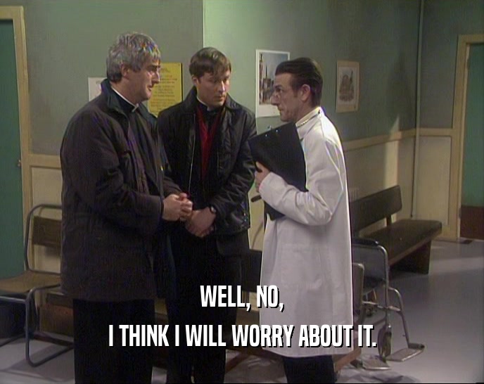 WELL, NO, I THINK I WILL WORRY ABOUT IT. 