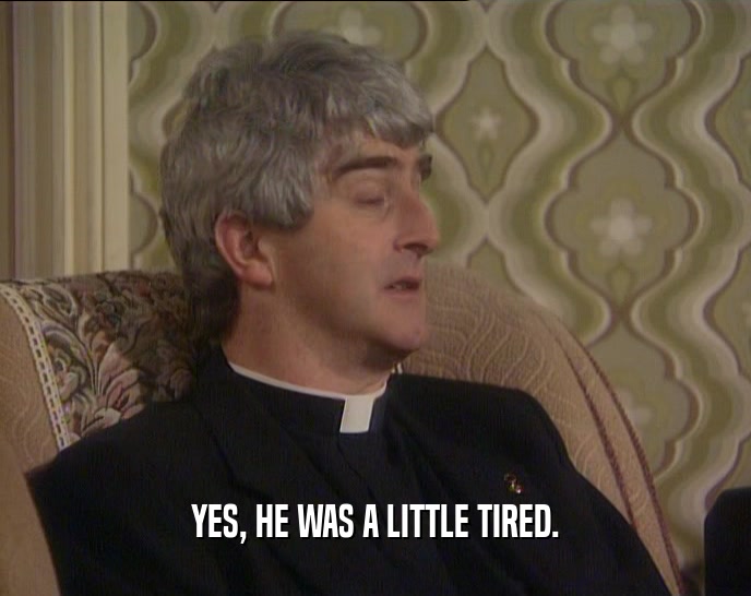 YES, HE WAS A LITTLE TIRED.  