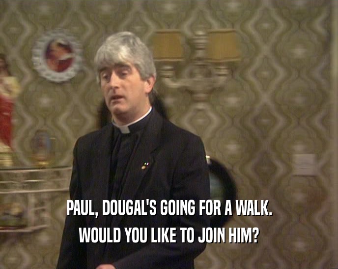 PAUL, DOUGAL'S GOING FOR A WALK. WOULD YOU LIKE TO JOIN HIM? 