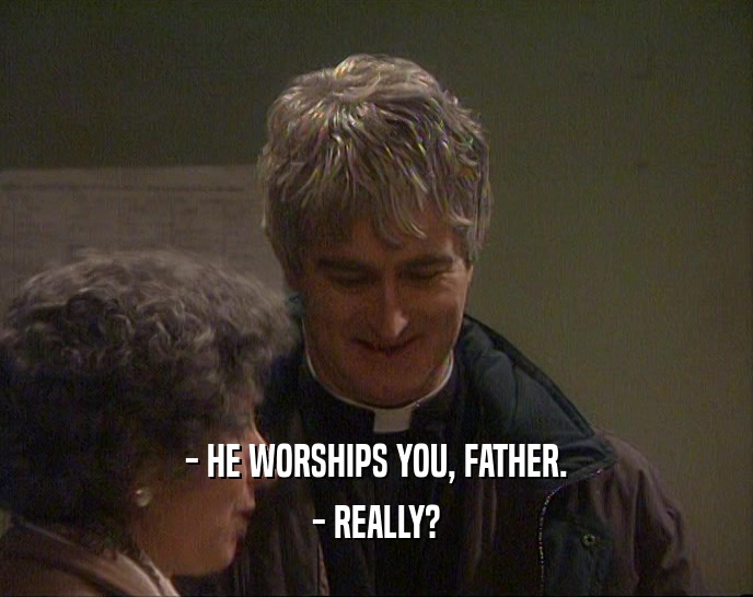 - HE WORSHIPS YOU, FATHER. - REALLY? 