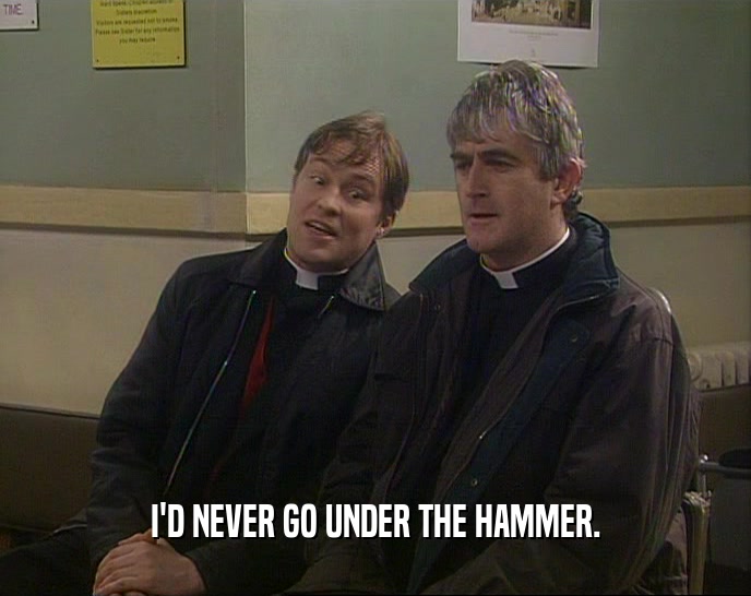 I'D NEVER GO UNDER THE HAMMER.  