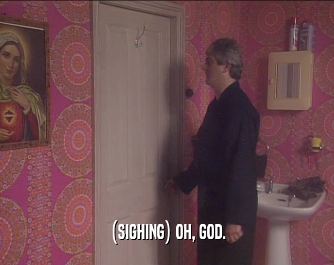 (SIGHING) OH, GOD.  