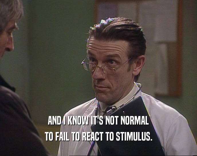 AND I KNOW IT'S NOT NORMAL TO FAIL TO REACT TO STIMULUS. 