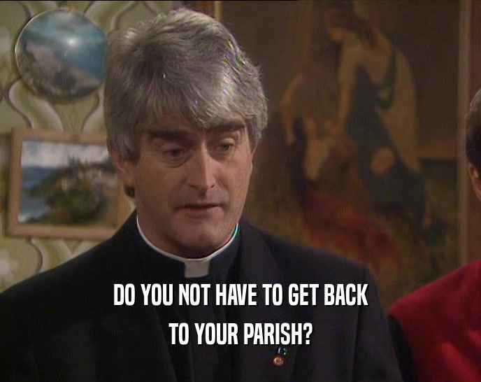 DO YOU NOT HAVE TO GET BACK TO YOUR PARISH? 