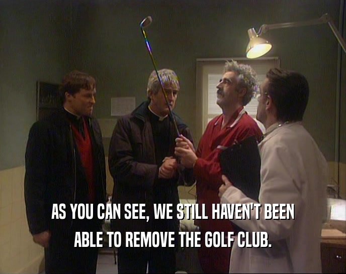 AS YOU CAN SEE, WE STILL HAVEN'T BEEN ABLE TO REMOVE THE GOLF CLUB. 
