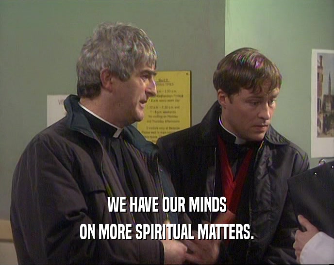 WE HAVE OUR MINDS ON MORE SPIRITUAL MATTERS. 