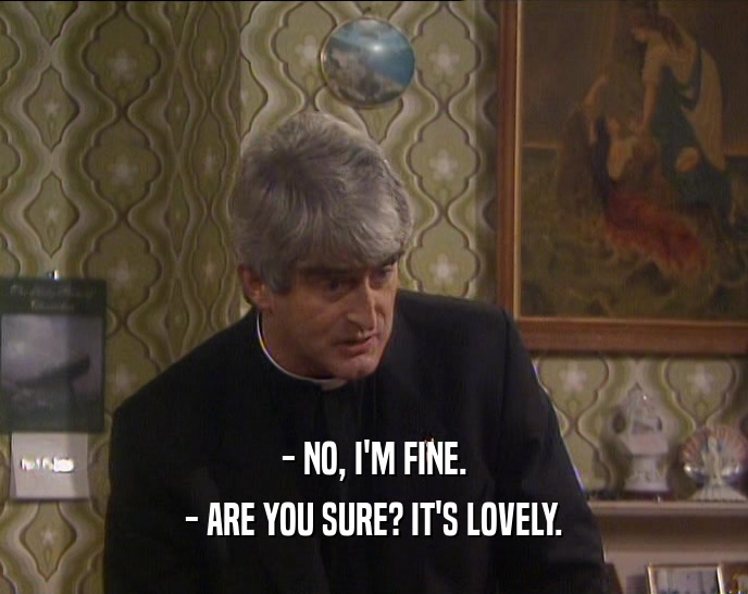 - NO, I'M FINE. - ARE YOU SURE? IT'S LOVELY. 