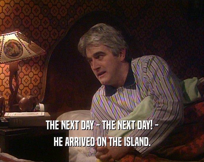 THE NEXT DAY - THE NEXT DAY! -
 HE ARRIVED ON THE ISLAND.
 