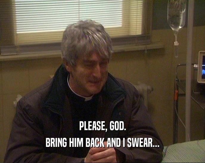 PLEASE, GOD. BRING HIM BACK AND I SWEAR... 