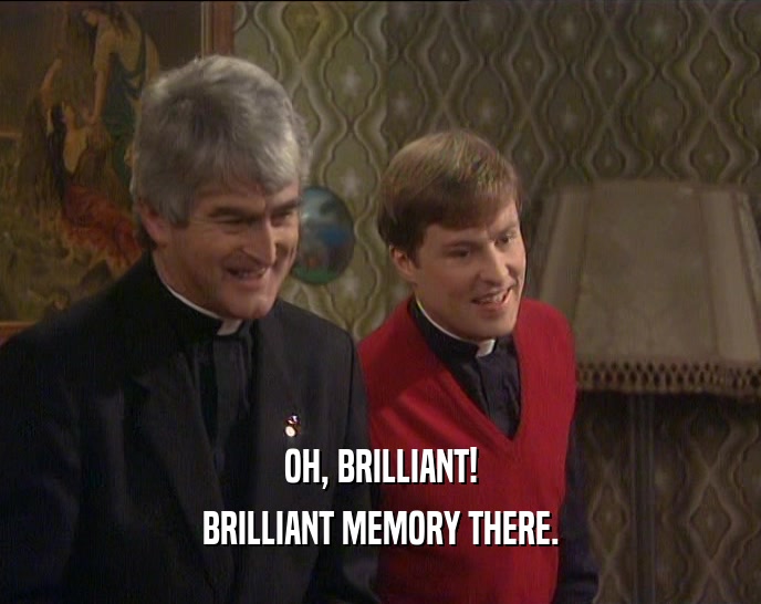 OH, BRILLIANT! BRILLIANT MEMORY THERE. 