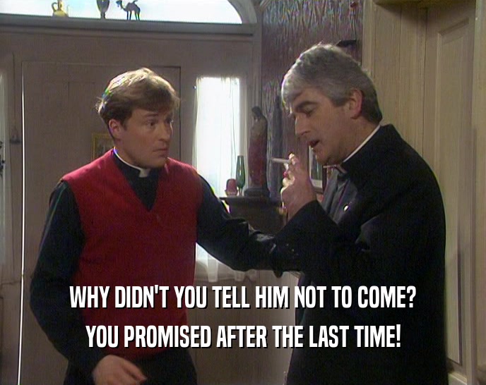 WHY DIDN'T YOU TELL HIM NOT TO COME? YOU PROMISED AFTER THE LAST TIME! 