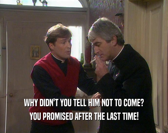 WHY DIDN'T YOU TELL HIM NOT TO COME? YOU PROMISED AFTER THE LAST TIME! 