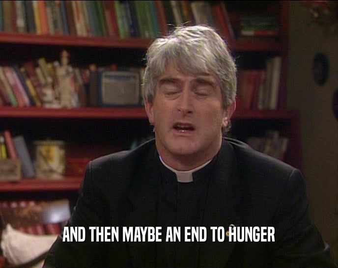 AND THEN MAYBE AN END TO HUNGER  